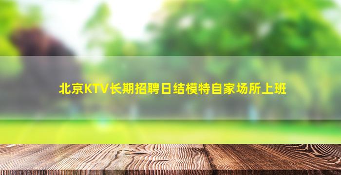 北京KTV长期招聘日结模特自家场所上班